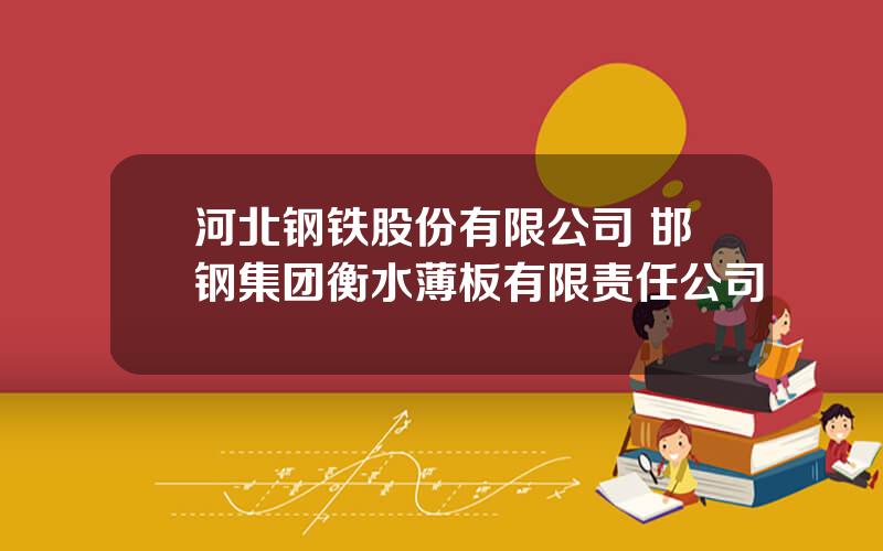 河北钢铁股份有限公司 邯钢集团衡水薄板有限责任公司